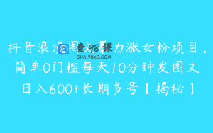 抖音浪漫图文暴力涨女粉项目，简单0门槛每天10分钟发图文日入600+长期多号【揭秘】