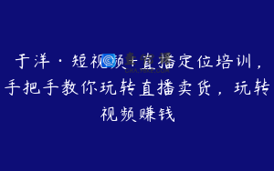 于洋·短视频+直播定位培训，手把手教你玩转直播卖货，玩转视频赚钱