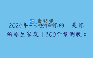 2024年-《困住你的，是你的原生家庭｜300个案例版》