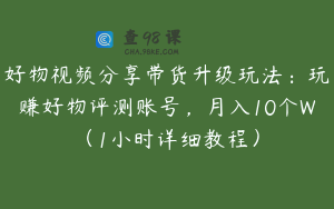 好物视频分享带货升级玩法:玩赚好物评测账号,月入10个W(1小时详细教程)