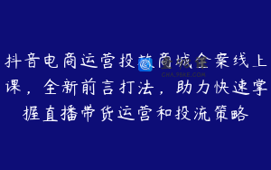 抖音电商运营投放商城全案线上课，全新前言打法，助力快速掌握直播带货运营和投流策略