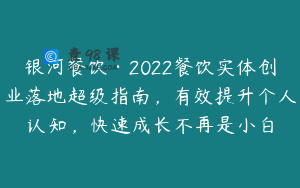 银河餐饮·2022餐饮实体创业落地超级指南，有效提升个人认知，快速成长不再是小白