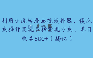 利用小说转漫画视频神器，傻瓜式操作实现多种变现方式，单日收益500+【揭秘】