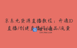 京东无货源直播教程：开通ID直播/创建直播间/选品/流量