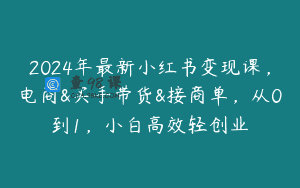 2024年最新小红书变现课，电商&买手带货&接商单，从0到1，小白高效轻创业