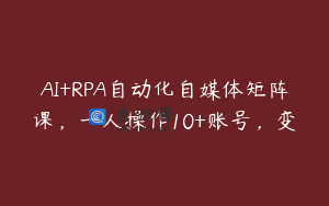 AI+RPA自动化自媒体矩阵课，一人操作10+账号，变