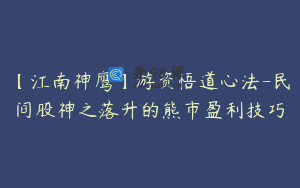 【江南神鹰】游资悟道心法-民间股神之落升的熊市盈利技巧