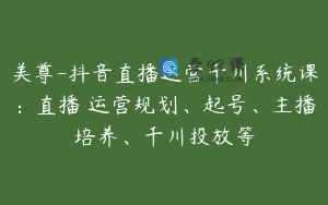 美尊-抖音直播运营千川系统课：直播​运营规划、起号、主播培养、千川投放等