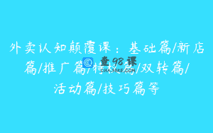 外卖认知颠覆课：基础篇/新店篇/推广篇/特权篇/双转篇/活动篇/技巧篇等