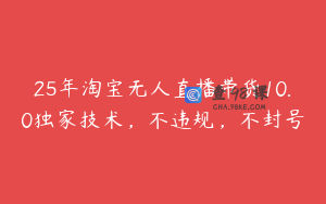 25年淘宝无人直播带货10.0独家技术，不违规，不封号