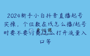 2024新手小白抖音直播起号实操，个位数在线怎么播/起号时要不要付费/怎么打开流量入口等