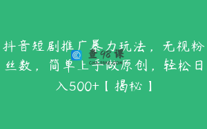 抖音短剧推广暴力玩法，无视粉丝数，简单上手做原创，轻松日入500+【揭秘】