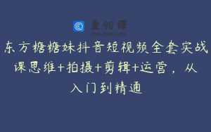 东方糖糖妹抖音短视频全套实战课思维+拍摄+剪辑+运营,从入门到精通