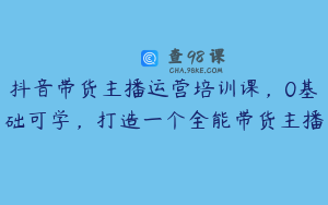 抖音带货主播运营培训课，0基础可学，打造一个全能带货主播
