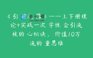 《引‮神流‬器》——上下册理论+实战一次‮学性‬会引流‮核的‬心秘诀，​价值10万‮流的‬量思维