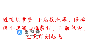 短视频带货-小店投流课，保姆级小店随心推教程，包教包会，生意即刻起飞
