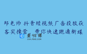 郑老师・抖音短视频广告投放获客实操营，带你快速跑通新媒