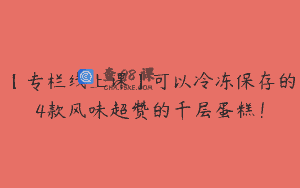 【专栏线上课】可以冷冻保存的4款风味超赞的千层蛋糕！