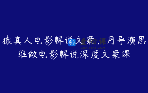 猿真人电影解说文案，用导演思维做电影解说深度文案课
