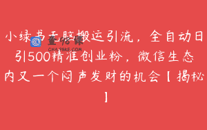 小绿书无脑搬运引流，全自动日引500精准创业粉，微信生态内又一个闷声发财的机会【揭秘】