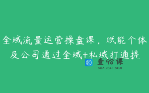 全域流量运营操盘课，赋能个体及公司通过全域+私域打通提