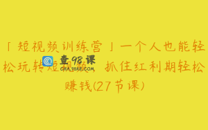 「短视频训练营」一个人也能轻松玩转短视频，抓住红利期轻松赚钱(27节课)