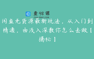 闲鱼无货源最新玩法，从入门到精通，由浅入深教你怎么去做【揭秘】