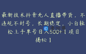 最新技术抖音无人直播带货，不违规不封号，长期稳定，小白轻松上手单号日入500+【项目揭秘】