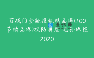 百战门金融投机精品课(100节精品课)攻防有度 老孙课程2020