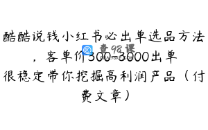 酷酷说钱小红书必出单选品方法，客单价300-3000出单很稳定带你挖掘高利润产品（付费文章）