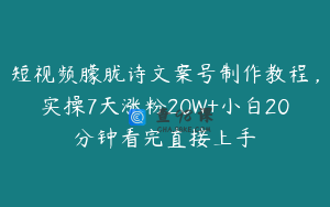 短视频朦胧诗文案号制作教程，实操7天涨粉20W+小白20分钟看完直接上手