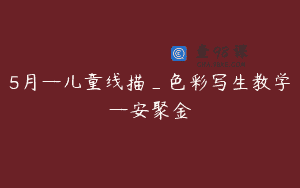 5月—儿童线描_色彩写生教学—安聚金