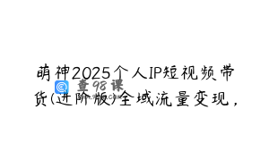萌神2025个人IP短视频带货(进阶版)全域流量变现，