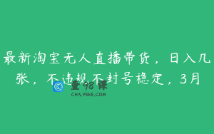 最新淘宝无人直播带货，日入几张，不违规不封号稳定，3月