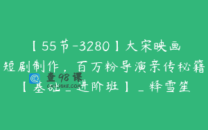 【55节-3280】大宋映画短剧制作，百万粉导演亲传秘籍【基础_进阶班】_释雪笙