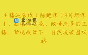 主播运营线上陪跑课【8月新课】，拉爆自然流，做懂流量的主播，新规政策下，自然流破圈攻略