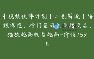 中视频伙伴计划【二创解说】陪跑课程，冷门蓝海副业撸收益，播放越高收益越高-价值1598