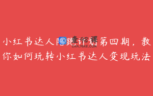 小红书达人陪跑计划第四期，教你如何玩转小红书达人变现玩法