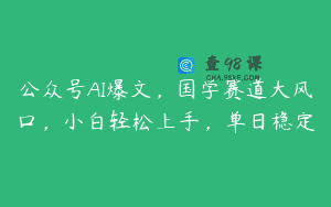 公众号AI爆文，国学赛道大风口，小白轻松上手，单日稳定