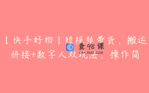 【快手好物】短视频带货，搬运拼接+数字人双玩法，操作简