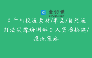 《千川投流素材/单品/自然流打法实操培训班》人货场搭建/投流策略