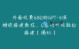 外面收费680的GPT-4保姆级搭建教程，0基础也能轻松搭建【揭秘】