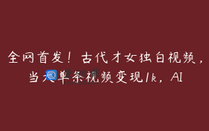全网首发！古代才女独白视频，当天单条视频变现1k，AI