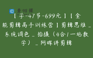 【学-47节-699元】【全能剪辑高手训练营】剪辑思维_系统调色_拍摄(4合1一站教学)_阿晖讲剪辑