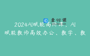 2024AI赋能高阶课，AI赋能教师高效办公、教学、教