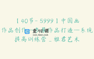 【40节-￥5999】中国画作品创作—参展作品打造—系统提高训练营_雅君艺术