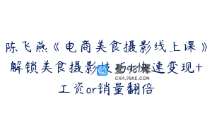 陈飞燕《电商美食摄影线上课》解锁美食摄影技巧+快速变现+工资or销量翻倍