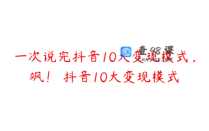 一次说完抖音10大变现模式，飒！ 抖音10大变现模式