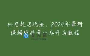抖店起店玩法，2024年最新保姆级抖音小店开店教程