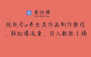 视频号ai养生类作品制作教程，轻松爆流量，日入数张【揭